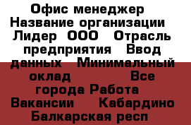 Офис-менеджер › Название организации ­ Лидер, ООО › Отрасль предприятия ­ Ввод данных › Минимальный оклад ­ 18 000 - Все города Работа » Вакансии   . Кабардино-Балкарская респ.